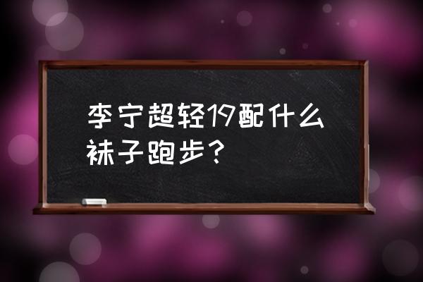 跑步脚起泡买什么袜子 李宁超轻19配什么袜子跑步？