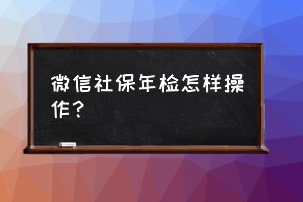 陕西省社保年检账号是啥 微信社保年检怎样操作？