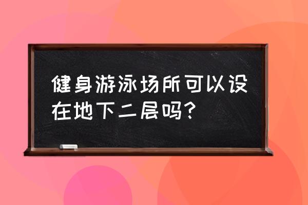 楼下有游泳池好不好 健身游泳场所可以设在地下二层吗？