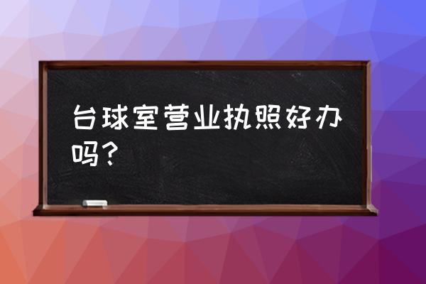 开个台球室需要办什么证 台球室营业执照好办吗？