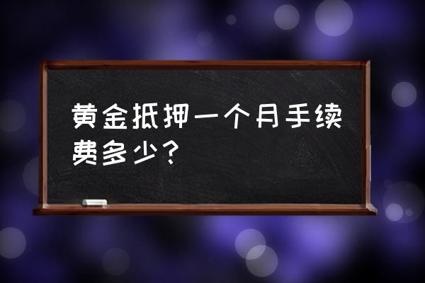 黄金典当多少钱一个月 黄金抵押一个月手续费多少？