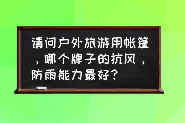 什么牌子的双人帐篷防雨好 请问户外旅游用帐篷，哪个牌子的抗风，防雨能力最好？