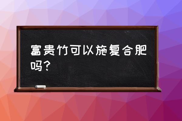 复合肥可以忘富贵竹吗 富贵竹可以施复合肥吗？