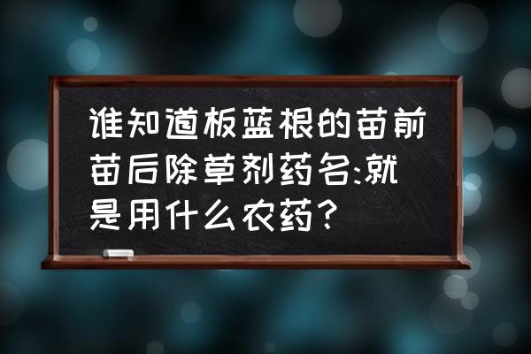 板蓝根地里的草用什么除草剂 谁知道板蓝根的苗前苗后除草剂药名:就是用什么农药？