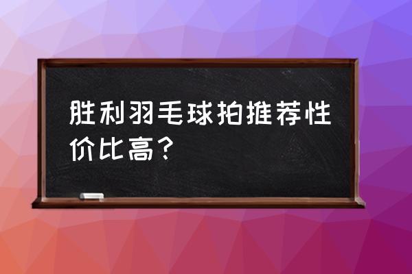 胜利羽毛球拍哪款好 胜利羽毛球拍推荐性价比高？