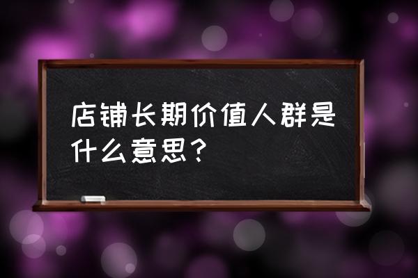 网店价值什么意思 店铺长期价值人群是什么意思？