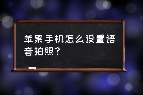 苹果手机如何开语音拍照 苹果手机怎么设置语音拍照？