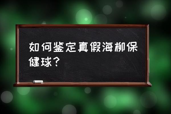 正品海柳健身球价格多少 如何鉴定真假海柳保健球？