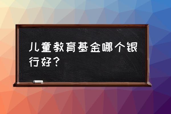 哪个银行的教育基金好 儿童教育基金哪个银行好？