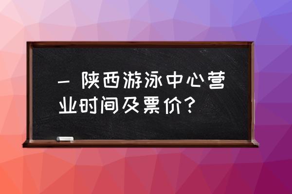 陕西省游泳馆对外开放吗 - 陕西游泳中心营业时间及票价？