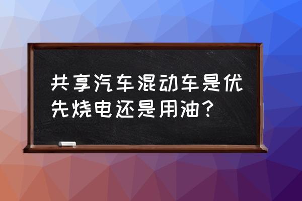 东营共享汽车能用油吗 共享汽车混动车是优先烧电还是用油？