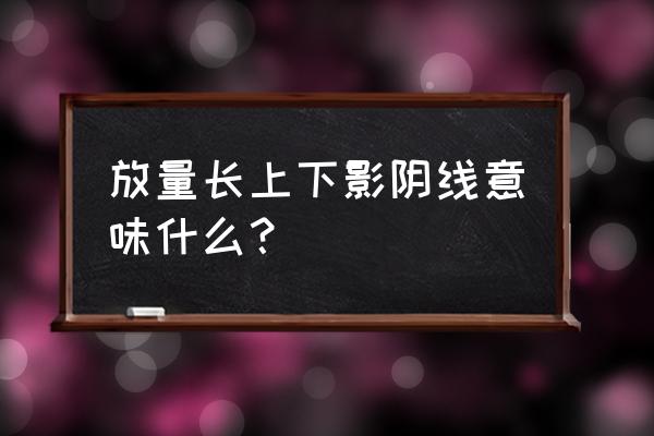 收长上下影线的阴线代表什么后市 放量长上下影阴线意味什么？