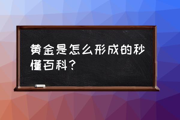 黄金怎形成的 黄金是怎么形成的秒懂百科？