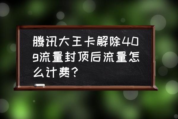 腾讯网卡流量封顶解除了怎么扣费 腾讯大王卡解除40g流量封顶后流量怎么计费？