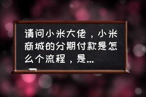 小米手机花呗怎么分期付款吗 请问小米大佬，小米商城的分期付款是怎么个流程，是付了第一期然后拿手机，下个月再付第二期，以此类推吗？