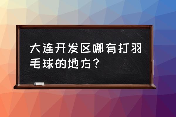 大连民族大学有没有羽毛球馆 大连开发区哪有打羽毛球的地方？