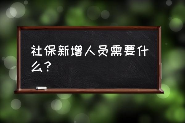 社保前台增员需要劳动合同吗 社保新增人员需要什么？