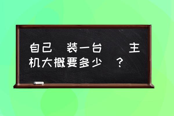 主装一个主机一般要多少钱 自己組装一台電腦主机大概要多少錢？