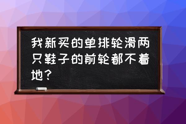 轮滑鞋前面太空怎么 我新买的单排轮滑两只鞋子的前轮都不着地？