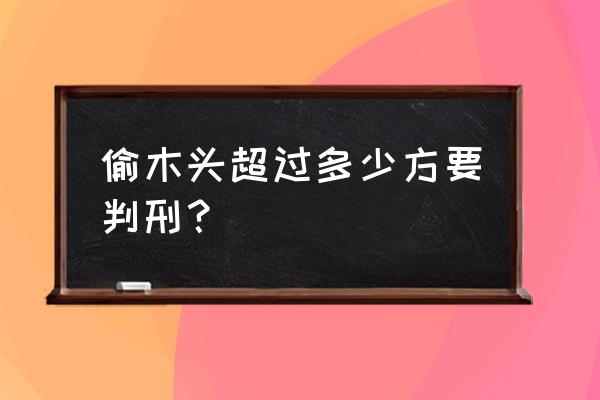 两立方米木头会判吗 偷木头超过多少方要判刑？