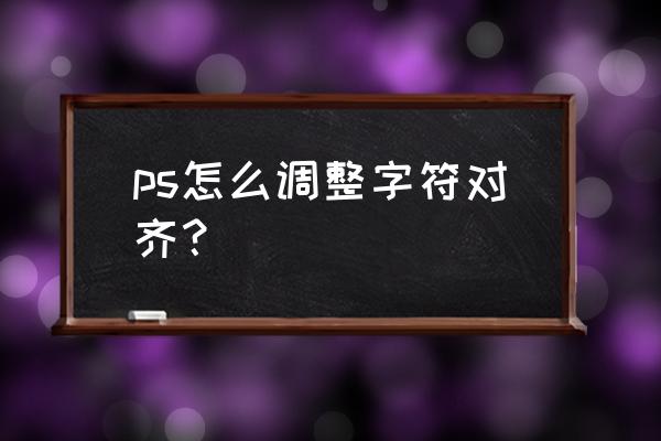 ps字体竖版怎么调整整齐 ps怎么调整字符对齐？