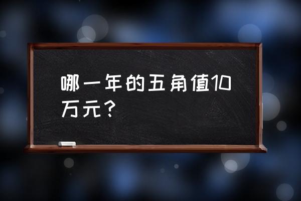 第四套人民币5角纸币值多少钱 哪一年的五角值10万元？