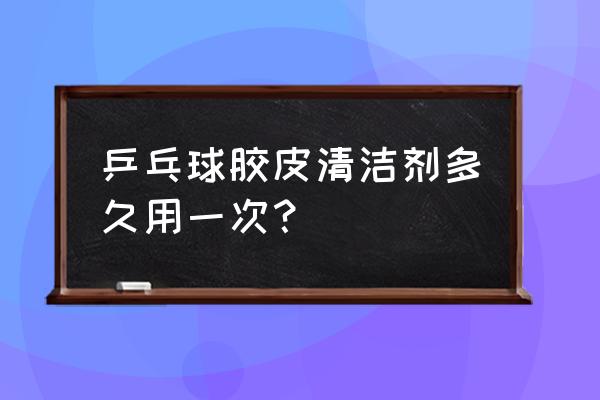 乒乓球胶皮清洁剂怎样用 乒乓球胶皮清洁剂多久用一次？