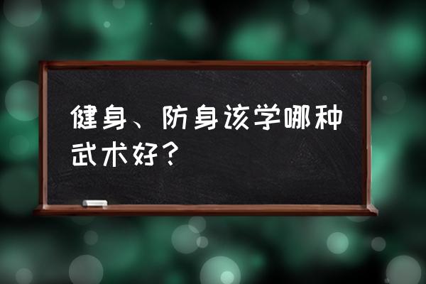 健身武术拳路哪个好 健身、防身该学哪种武术好？