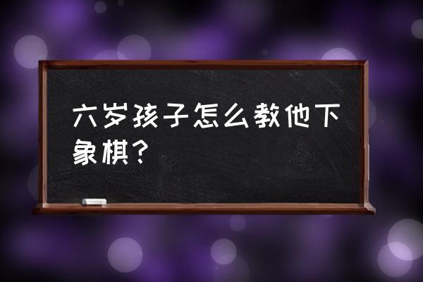 泰州少儿象棋培训哪儿比较好 六岁孩子怎么教他下象棋？