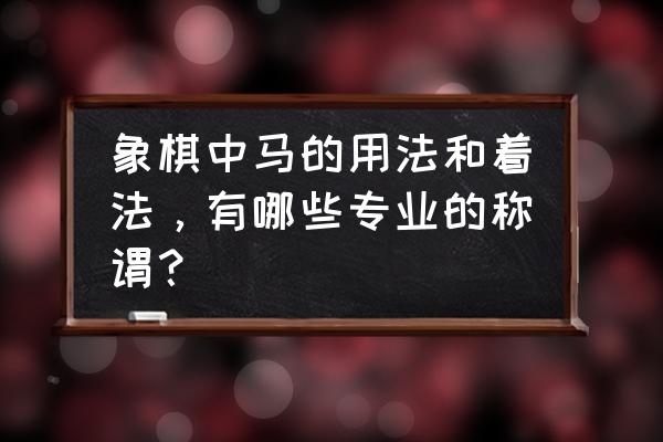 象棋中的马有几种说法 象棋中马的用法和着法，有哪些专业的称谓？