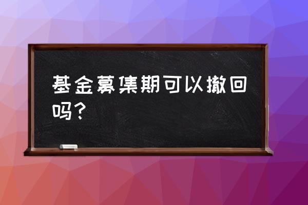 在募集期买的基金可以退吗 基金募集期可以撤回吗？