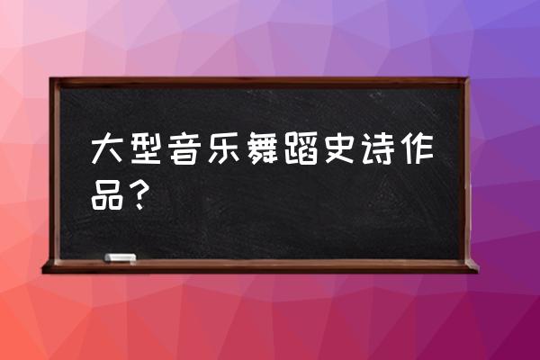 东方红舞蹈内容是什么 大型音乐舞蹈史诗作品？