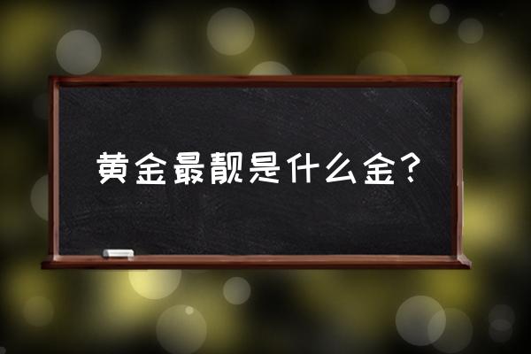 买哪种黄金什么金最好看 黄金最靓是什么金？