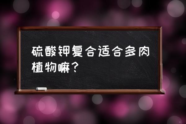 硫酸钾复合肥可以种花吗 硫酸钾复合适合多肉植物嘛？