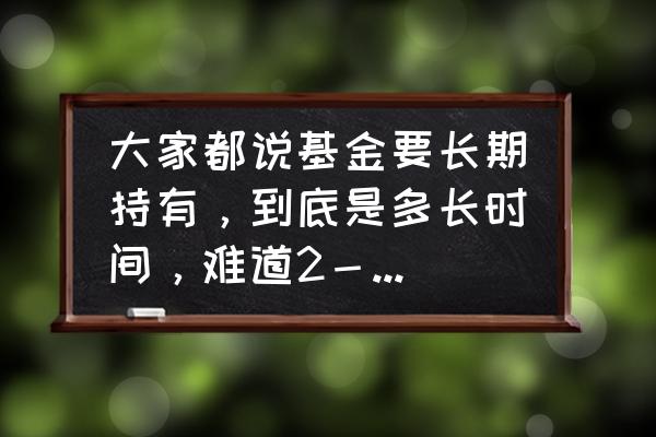 混合型基金持有时间多长合适 大家都说基金要长期持有，到底是多长时间，难道2－8年时间？