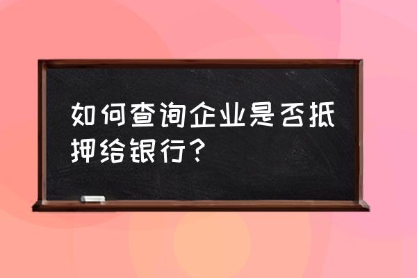 怎么看企业有没有抵押 如何查询企业是否抵押给银行？