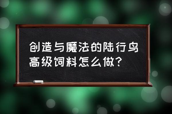 闯魔陆行鸟饲料怎么做 创造与魔法的陆行鸟高级饲料怎么做？