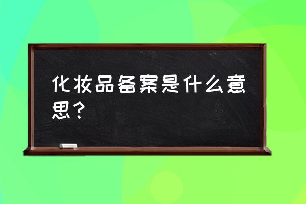 非特殊化妆品备案是啥意思 化妆品备案是什么意思？