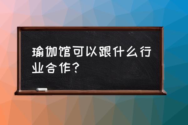 怎么合作开瑜伽馆 瑜伽馆可以跟什么行业合作？