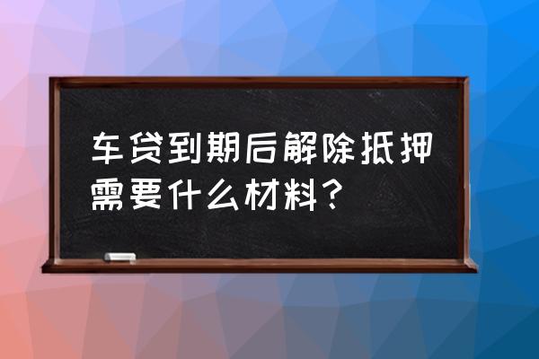 车辆抵押贷款到期有哪些证 车贷到期后解除抵押需要什么材料？