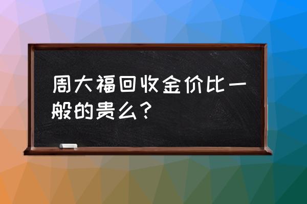 黄金在哪卖回收价最高 周大福回收金价比一般的贵么？