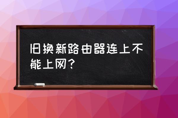 新换的路由器为啥上不去网 旧换新路由器连上不能上网？