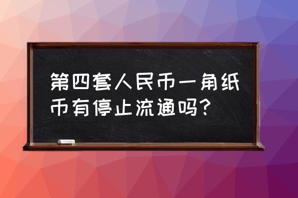 第四版停止流通人民币有哪些面额 第四套人民币一角纸币有停止流通吗？