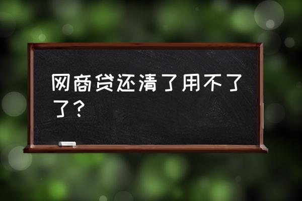 网上贷款还清了怎么贷不了 网商贷还清了用不了了？