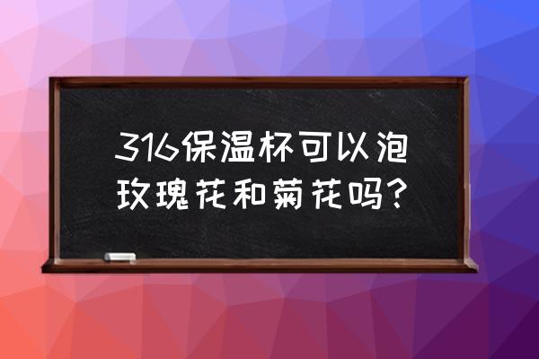 不锈钢保温杯可以泡玫瑰花吗 316保温杯可以泡玫瑰花和菊花吗？