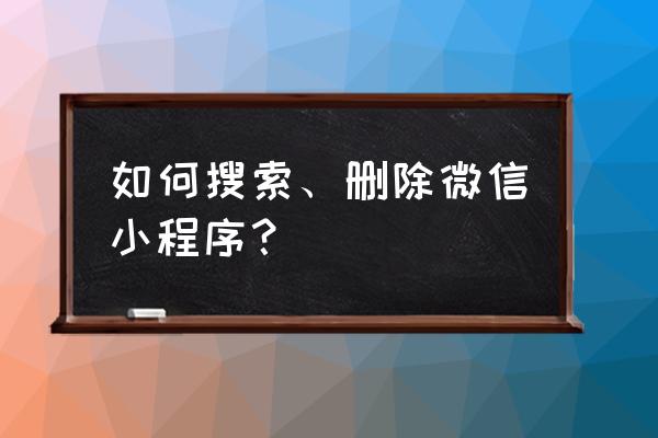 微信删除小程序就没有了吗 如何搜索、删除微信小程序？