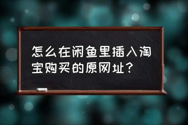 淘客的链接怎样发到闲鱼上 怎么在闲鱼里插入淘宝购买的原网址？