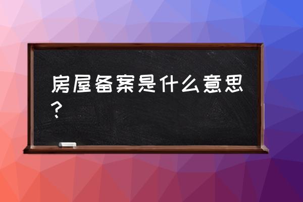 住房备案是什么 房屋备案是什么意思？