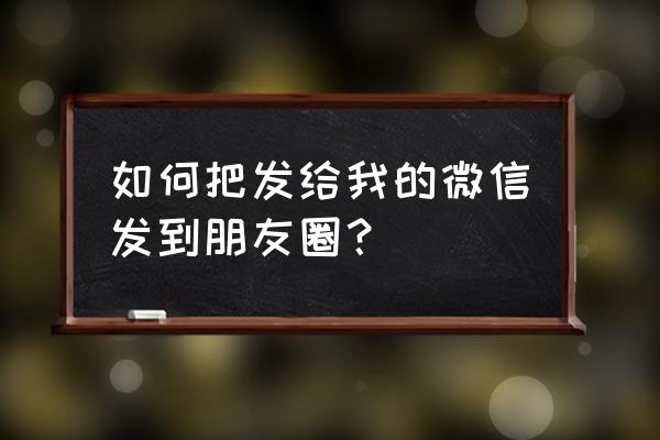 请教如何把微信转发到朋友圈里 如何把发给我的微信发到朋友圈？