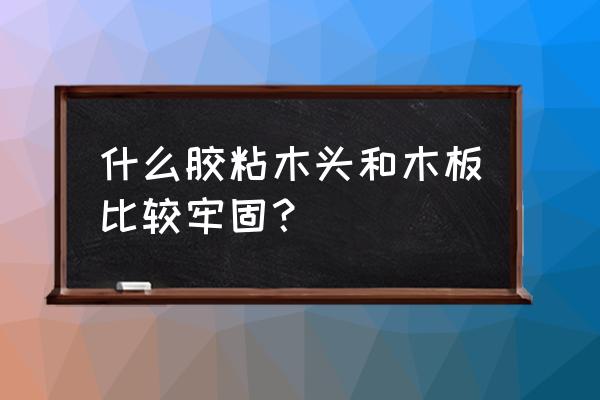 纸和木板用什么胶水 什么胶粘木头和木板比较牢固？